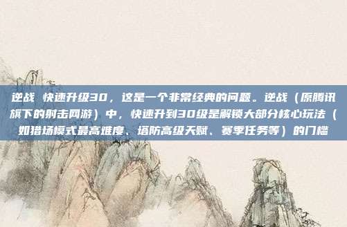 逆战 快速升级30,这是一个非常经典的问题。逆战(原腾讯旗下的射击网游)中,快速升到30级是解锁大部分核心玩法(如猎场模式最高难度、塔防高级天赋、赛季任务等)的门槛