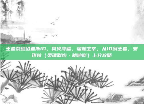 王者荣耀哈迪斯ID,冥火降临,深渊主宰,从ID到王者,安琪拉(灵魂烈焰·哈迪斯)上分攻略