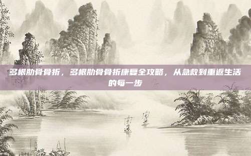 多根肋骨骨折,多根肋骨骨折康复全攻略,从急救到重返生活的每一步