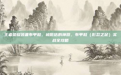 王者荣耀装备布甲鞋,被低估的神器,布甲鞋(影忍之足)实战全攻略