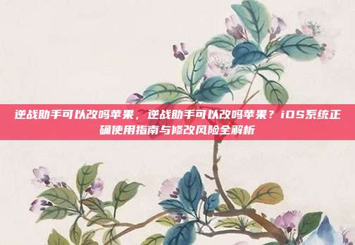 逆战助手可以改吗苹果，逆战助手可以改吗苹果？iOS系统正确使用指南与修改风险全解析