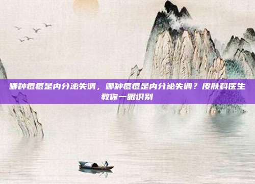 哪种痘痘是内分泌失调，哪种痘痘是内分泌失调？皮肤科医生教你一眼识别
