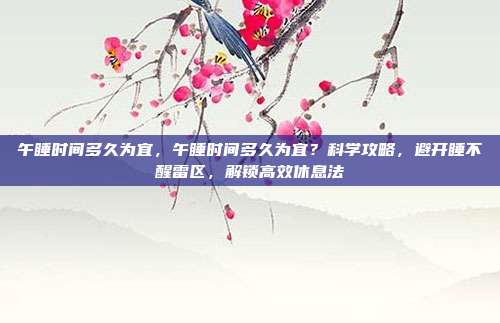 午睡时间多久为宜，午睡时间多久为宜？科学攻略，避开睡不醒雷区，解锁高效休息法
