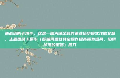 逆战塔防卡爆率,这是一篇为你定制的逆战塔防模式攻略文章,主题围绕卡爆率(即如何通过特定操作提高稀有道具、陷阱掉落的策略)展开