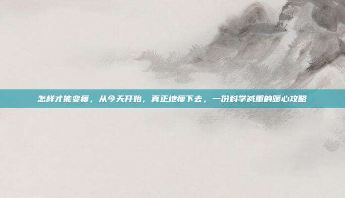 怎样才能变瘦,从今天开始,真正地瘦下去,一份科学减重的暖心攻略