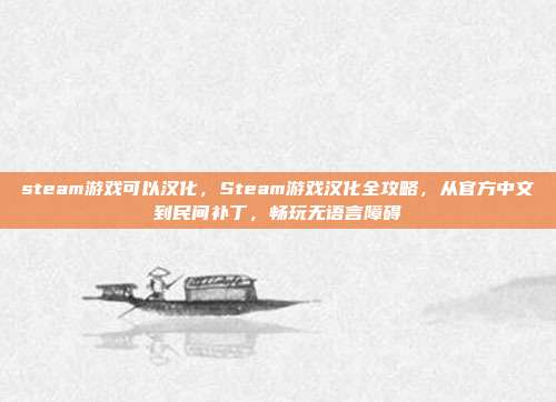steam游戏可以汉化,Steam游戏汉化全攻略,从官方中文到民间补丁,畅玩无语言障碍