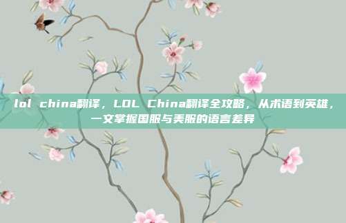lol china翻译,LOL China翻译全攻略,从术语到英雄,一文掌握国服与美服的语言差异