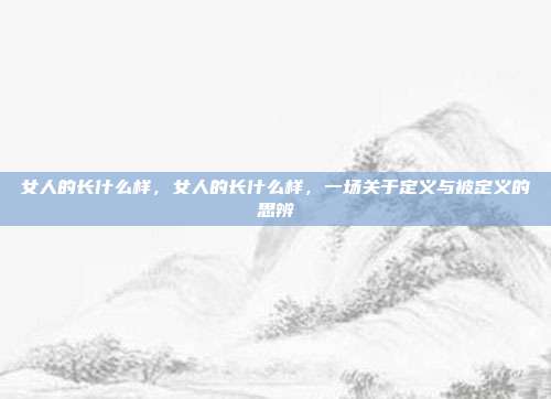 女人的长什么样,女人的长什么样,一场关于定义与被定义的思辨