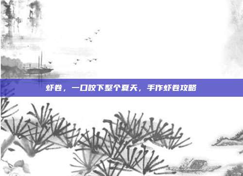虾卷,一口咬下整个夏天,手作虾卷攻略