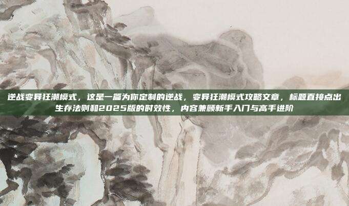 逆战变异狂潮模式,这是一篇为你定制的逆战,变异狂潮模式攻略文章,标题直接点出生存法则和2025版的时效性,内容兼顾新手入门与高手进阶