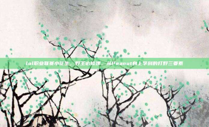 lol职业联赛小花生，野王必修课，从Peanut身上学到的打野三要素