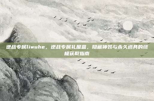 逆战专属liwuhe,逆战专属礼屋盒,隐藏神装与永久道具的终极获取指南