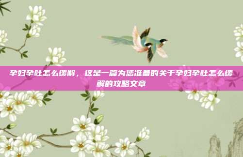 孕妇孕吐怎么缓解,这是一篇为您准备的关于孕妇孕吐怎么缓解的攻略文章