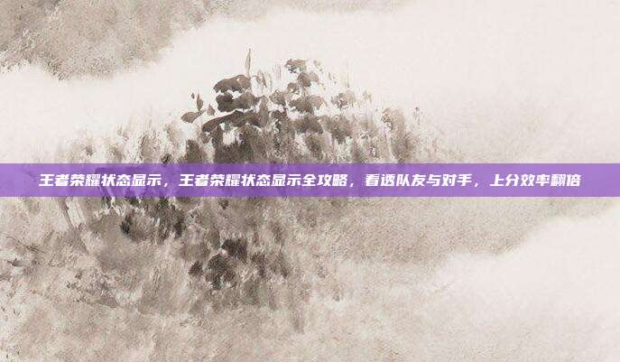 王者荣耀状态显示,王者荣耀状态显示全攻略,看透队友与对手,上分效率翻倍