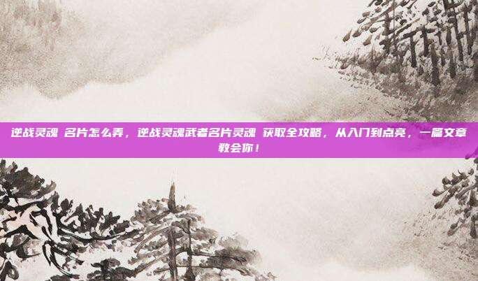 逆战灵魂凐名片怎么弄,逆战灵魂武者名片灵魂凐获取全攻略,从入门到点亮,一篇文章教会你!