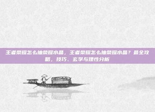 王者荣耀怎么抽荣耀水晶,王者荣耀怎么抽荣耀水晶?最全攻略,技巧、玄学与理性分析
