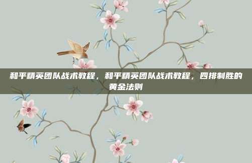 和平精英团队战术教程,和平精英团队战术教程,四排制胜的黄金法则