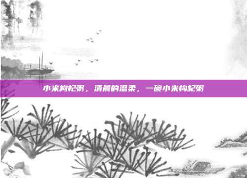 小米枸杞粥,清晨的温柔,一碗小米枸杞粥