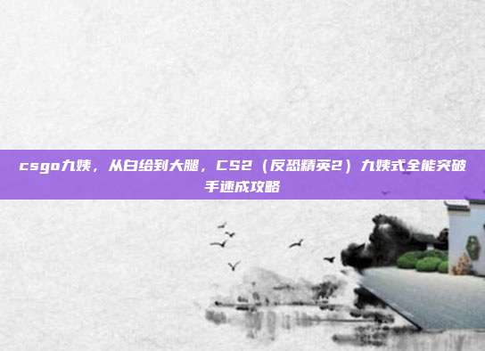 csgo九姨,从白给到大腿,CS2(反恐精英2)九姨式全能突破手速成攻略