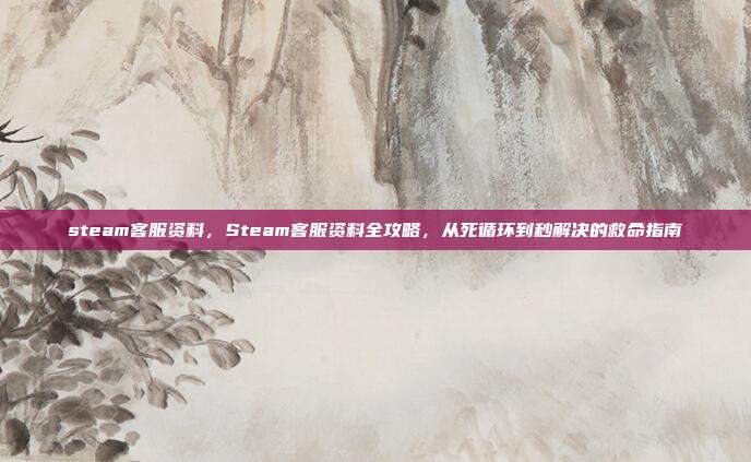 steam客服资料,Steam客服资料全攻略,从死循环到秒解决的救命指南