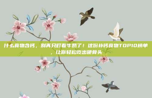什么食物含钙,别再只盯着牛奶了!这份补钙食物TOP10榜单,让你轻松吃出硬骨头