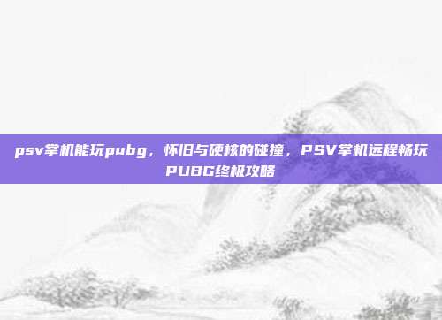 psv掌机能玩pubg,怀旧与硬核的碰撞,PSV掌机远程畅玩PUBG终极攻略