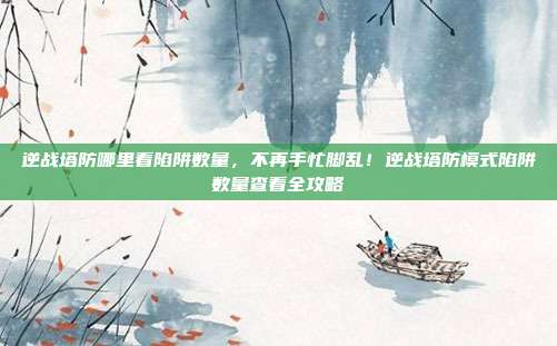 逆战塔防哪里看陷阱数量,不再手忙脚乱!逆战塔防模式陷阱数量查看全攻略