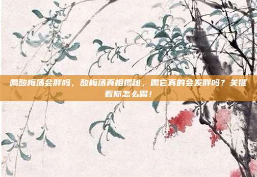 喝酸梅汤会胖吗,酸梅汤真相揭秘,喝它真的会发胖吗?关键看你怎么喝!