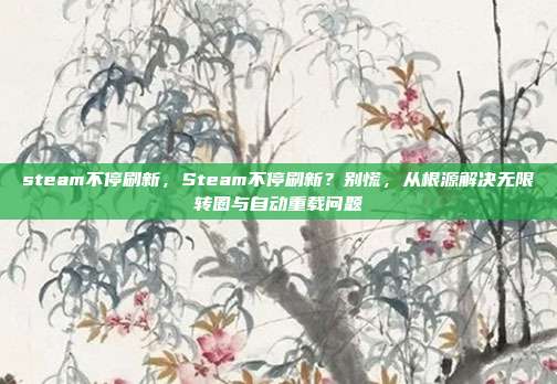 steam不停刷新,Steam不停刷新?别慌,从根源解决无限转圈与自动重载问题