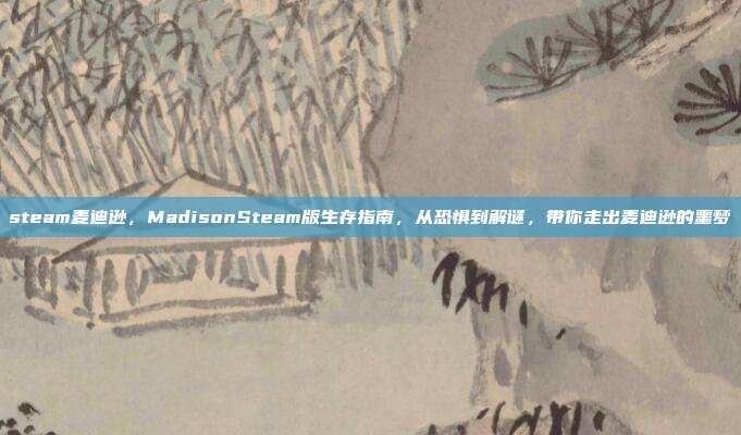 steam麦迪逊,MadisonSteam版生存指南,从恐惧到解谜,带你走出麦迪逊的噩梦