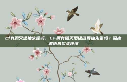cf有毁灭还抽朱雀吗,CF拥有毁灭后还值得抽朱雀吗?深度解析与实战建议