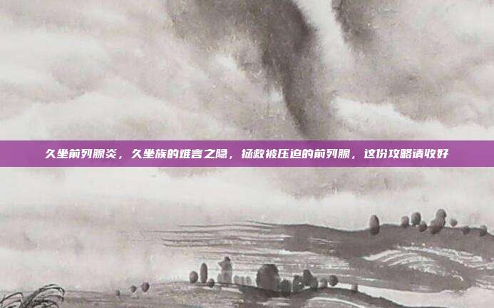 久坐前列腺炎,久坐族的难言之隐,拯救被压迫的前列腺,这份攻略请收好