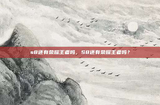 s8还有荣耀王者吗，S8还有荣耀王者吗？