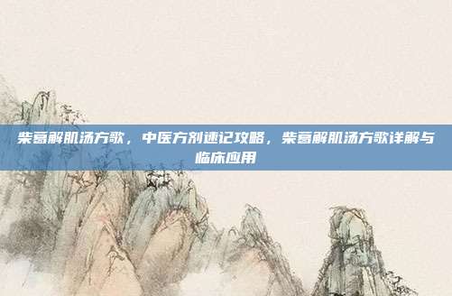 柴葛解肌汤方歌,中医方剂速记攻略,柴葛解肌汤方歌详解与临床应用