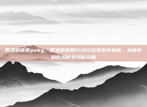 香港邀请赛pubg，香港邀请赛PUBG战场生存指南，从跳伞到吃鸡的全方位攻略