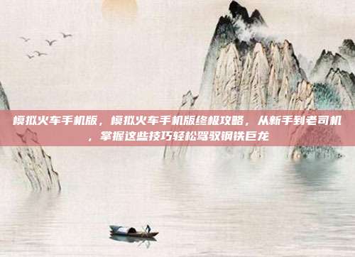 模拟火车手机版,模拟火车手机版终极攻略,从新手到老司机,掌握这些技巧轻松驾驭钢铁巨龙