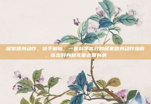 居家健身动作，徒手破限，一套科学高效的居家健身动作指南，练出好身材无需去健身房