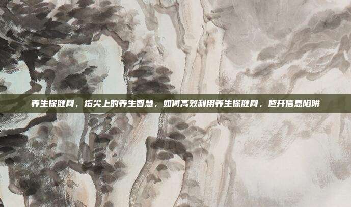 养生保健网，指尖上的养生智慧，如何高效利用养生保健网，避开信息陷阱