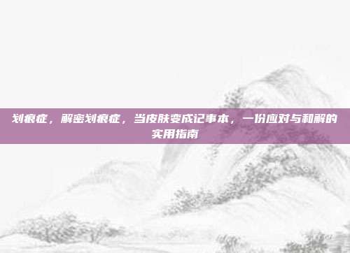 划痕症,解密划痕症,当皮肤变成记事本,一份应对与和解的实用指南
