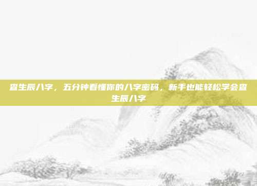 查生辰八字,五分钟看懂你的八字密码,新手也能轻松学会查生辰八字