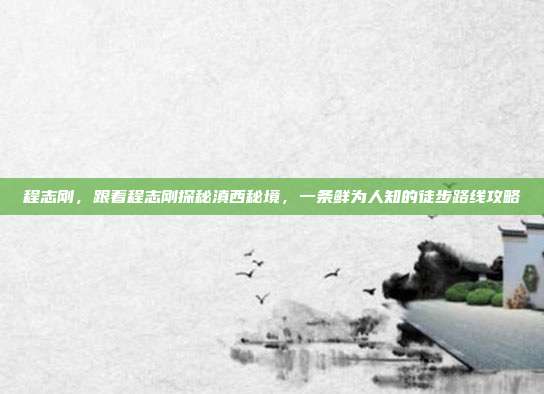 程志刚,跟着程志刚探秘滇西秘境,一条鲜为人知的徒步路线攻略