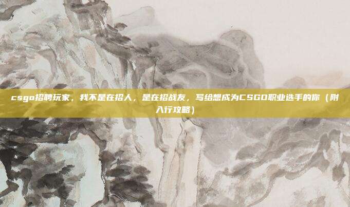 csgo招聘玩家,我不是在招人,是在招战友,写给想成为CSGO职业选手的你(附入行攻略)