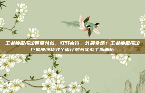 王者荣耀摇滚巨星特效,狂野音符,炸裂全场!王者荣耀摇滚巨星皮肤特效全面评测与实战手感解析
