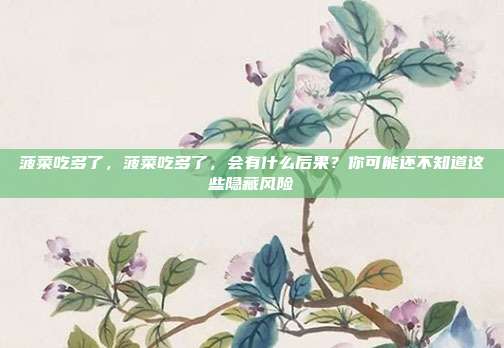 菠菜吃多了,菠菜吃多了,会有什么后果?你可能还不知道这些隐藏风险