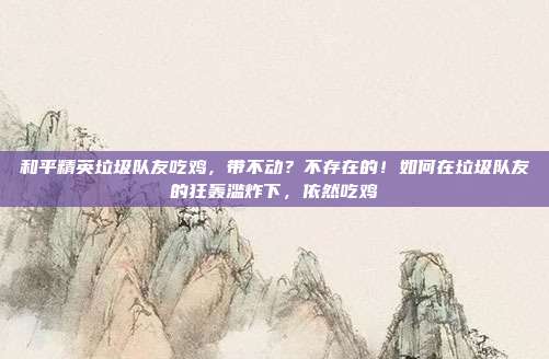 和平精英垃圾队友吃鸡,带不动?不存在的!如何在垃圾队友的狂轰滥炸下,依然吃鸡