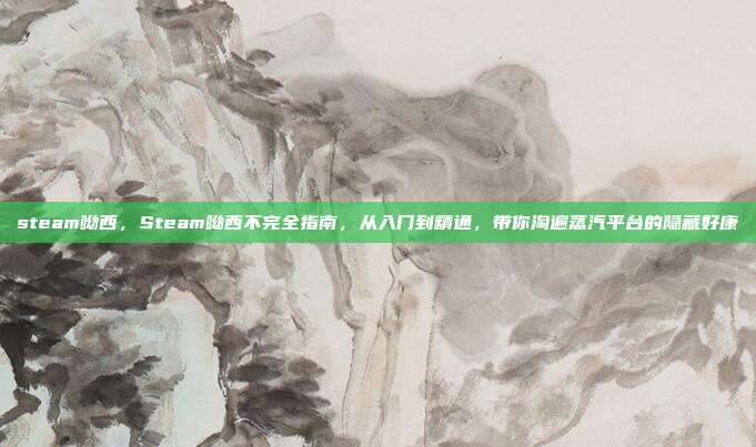 steam呦西，Steam呦西不完全指南，从入门到精通，带你淘遍蒸汽平台的隐藏好康