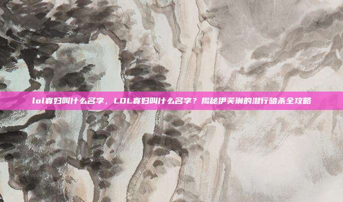 lol寡妇叫什么名字，LOL寡妇叫什么名字？揭秘伊芙琳的潜行暗杀全攻略