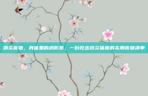 消炎食物,身体里的消防员,一份吃出抗炎体质的实用食物清单