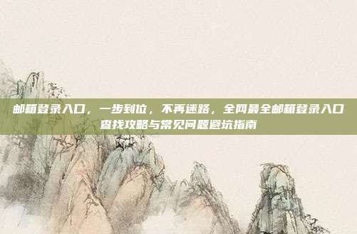 邮箱登录入口,一步到位,不再迷路,全网最全邮箱登录入口查找攻略与常见问题避坑指南