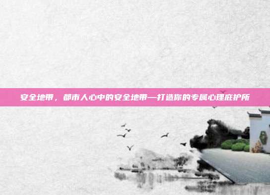 安全地带,都市人心中的安全地带—打造你的专属心理庇护所